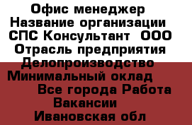 Офис-менеджер › Название организации ­ СПС-Консультант, ООО › Отрасль предприятия ­ Делопроизводство › Минимальный оклад ­ 25 000 - Все города Работа » Вакансии   . Ивановская обл.